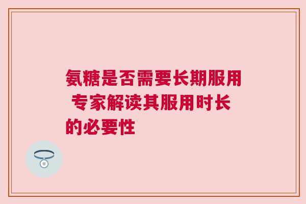 氨糖是否需要长期服用 专家解读其服用时长的必要性