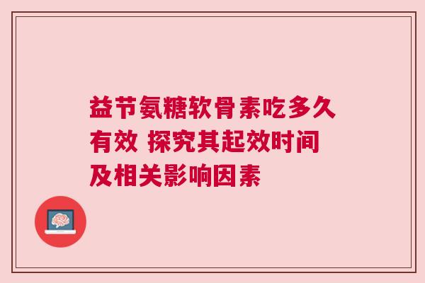 益节氨糖软骨素吃多久有效 探究其起效时间及相关影响因素