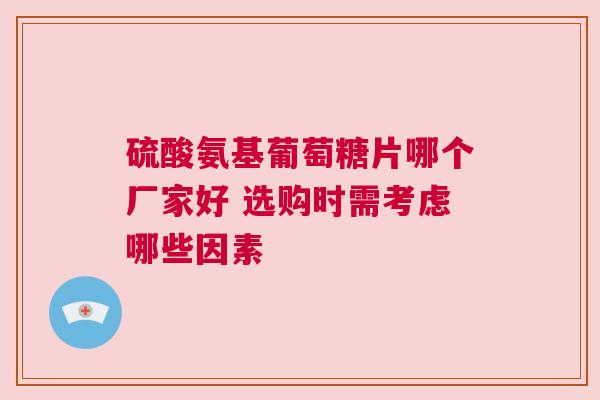 硫酸氨基葡萄糖片哪个厂家好 选购时需考虑哪些因素