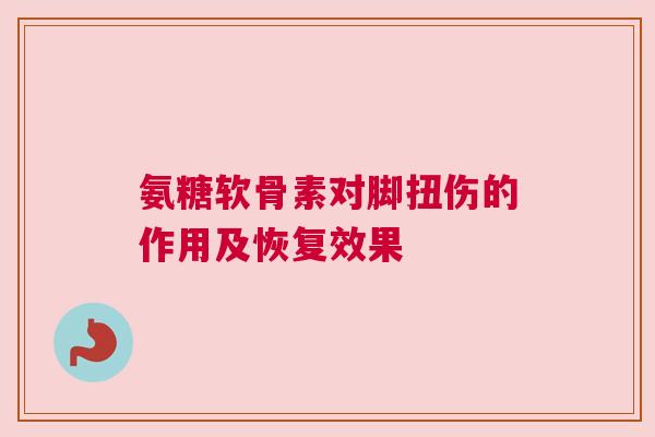 氨糖软骨素对脚扭伤的作用及恢复效果