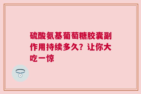 硫酸氨基葡萄糖胶囊副作用持续多久？让你大吃一惊