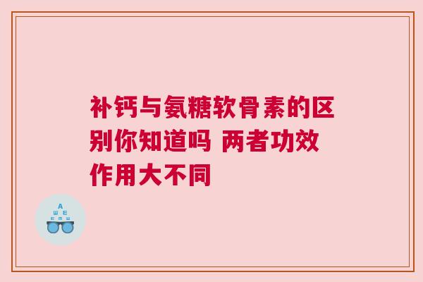 补钙与氨糖软骨素的区别你知道吗 两者功效作用大不同