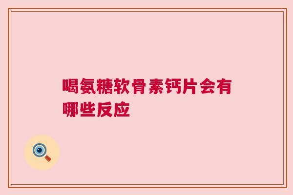 喝氨糖软骨素钙片会有哪些反应