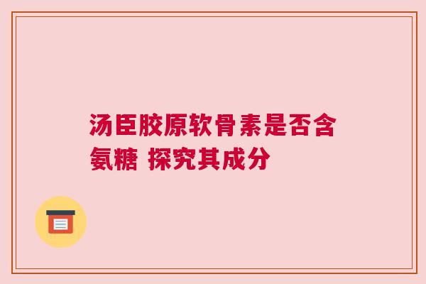 汤臣胶原软骨素是否含氨糖 探究其成分