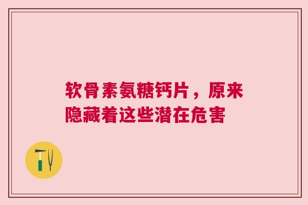 软骨素氨糖钙片，原来隐藏着这些潜在危害