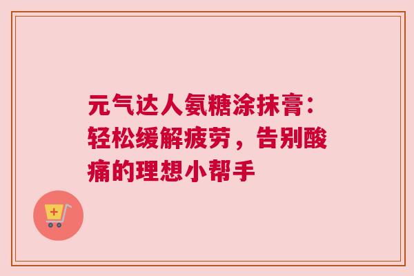 元气达人氨糖涂抹膏：轻松缓解疲劳，告别酸痛的理想小帮手