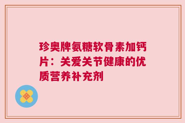 珍奥牌氨糖软骨素加钙片：关爱关节健康的优质营养补充剂