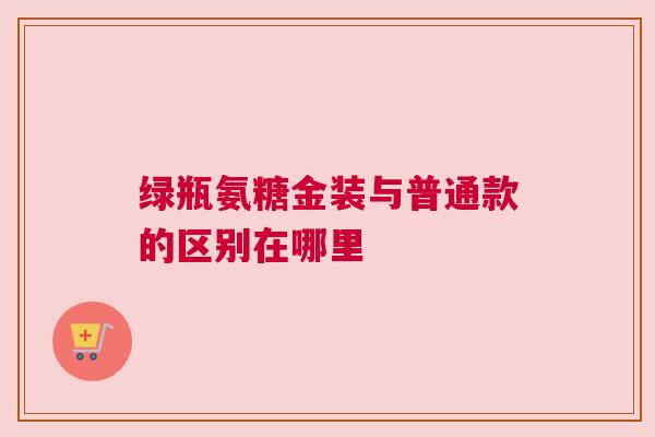 绿瓶氨糖金装与普通款的区别在哪里