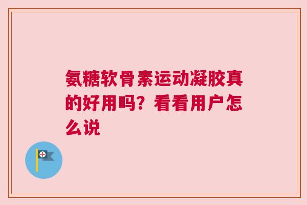 氨糖软骨素运动凝胶真的好用吗？看看用户怎么说