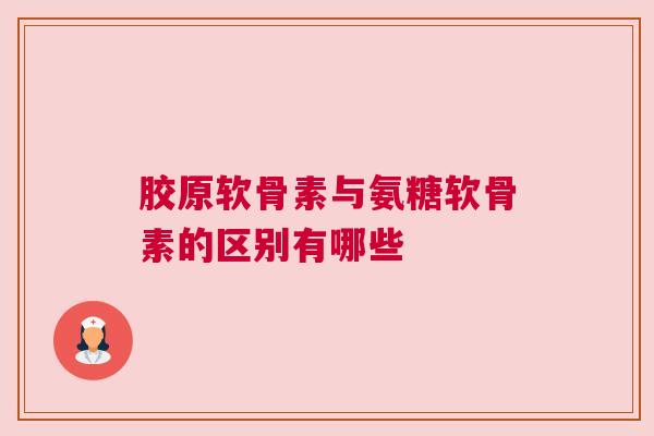 胶原软骨素与氨糖软骨素的区别有哪些