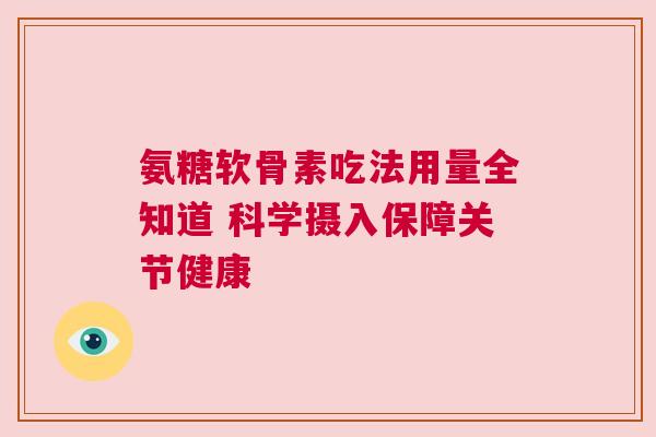氨糖软骨素吃法用量全知道 科学摄入保障关节健康