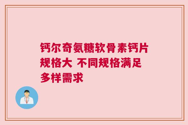 钙尔奇氨糖软骨素钙片规格大 不同规格满足多样需求