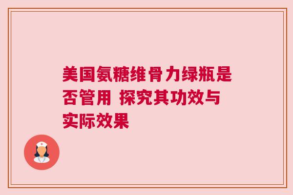 美国氨糖维骨力绿瓶是否管用 探究其功效与实际效果