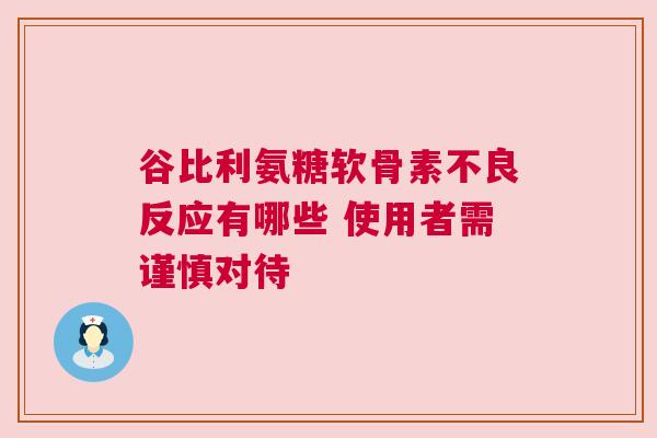 谷比利氨糖软骨素不良反应有哪些 使用者需谨慎对待