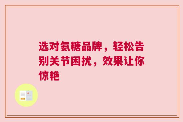 选对氨糖品牌，轻松告别关节困扰，效果让你惊艳