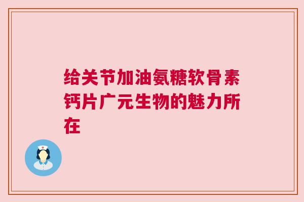 给关节加油氨糖软骨素钙片广元生物的魅力所在