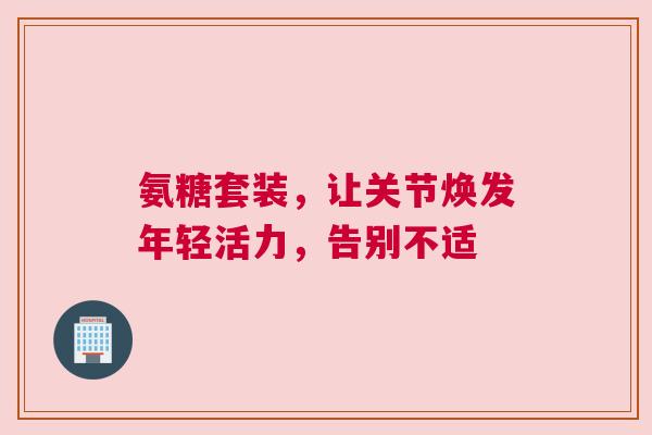 氨糖套装，让关节焕发年轻活力，告别不适