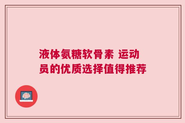 液体氨糖软骨素 运动员的优质选择值得推荐