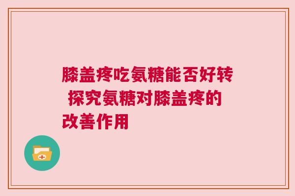膝盖疼吃氨糖能否好转 探究氨糖对膝盖疼的改善作用