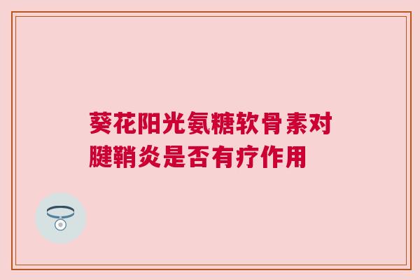 葵花阳光氨糖软骨素对腱鞘炎是否有疗作用