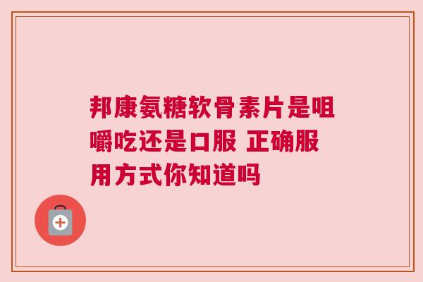 邦康氨糖软骨素片是咀嚼吃还是口服 正确服用方式你知道吗