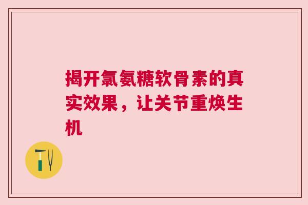 揭开氯氨糖软骨素的真实效果，让关节重焕生机