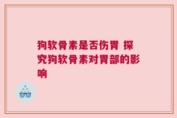 狗软骨素是否伤胃 探究狗软骨素对胃部的影响