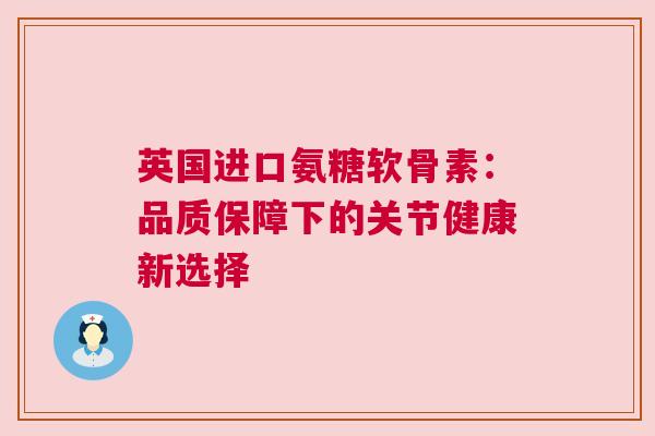 英国进口氨糖软骨素：品质保障下的关节健康新选择