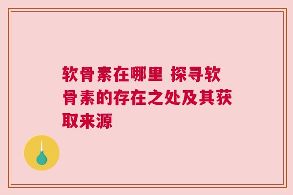 软骨素在哪里 探寻软骨素的存在之处及其获取来源