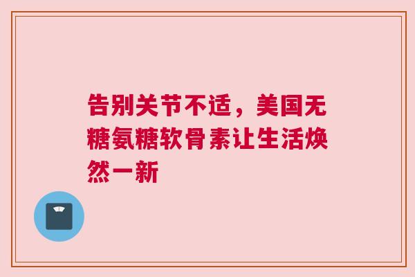告别关节不适，美国无糖氨糖软骨素让生活焕然一新