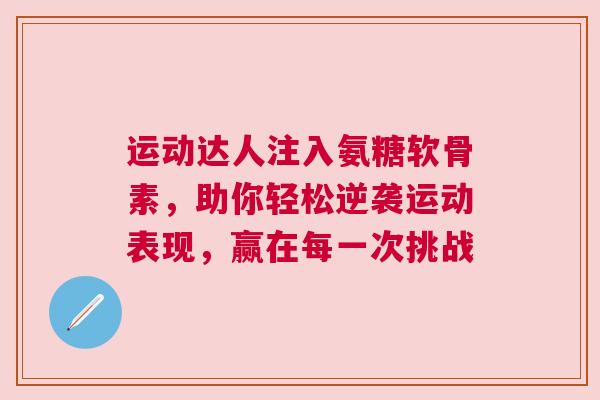 运动达人注入氨糖软骨素，助你轻松逆袭运动表现，赢在每一次挑战
