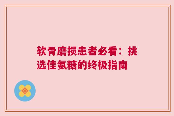 软骨磨损患者必看：挑选佳氨糖的终极指南
