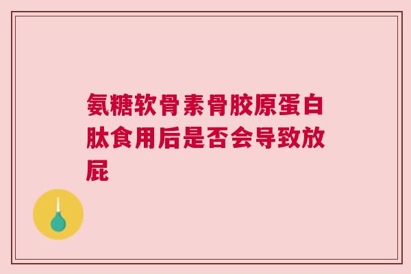 氨糖软骨素骨胶原蛋白肽食用后是否会导致放屁