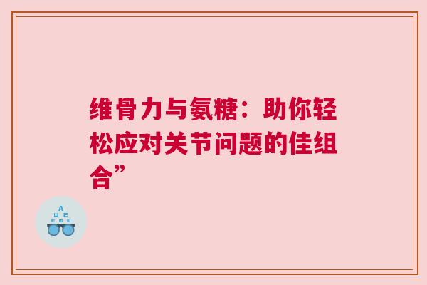 维骨力与氨糖：助你轻松应对关节问题的佳组合”