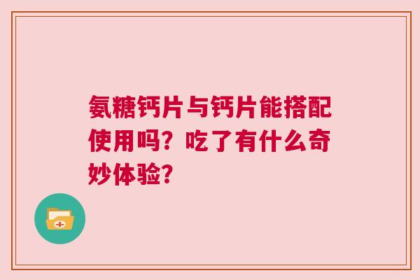 氨糖钙片与钙片能搭配使用吗？吃了有什么奇妙体验？