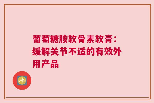 葡萄糖胺软骨素软膏：缓解关节不适的有效外用产品