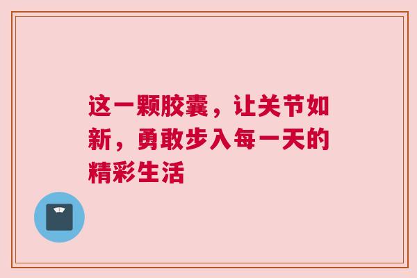 这一颗胶囊，让关节如新，勇敢步入每一天的精彩生活