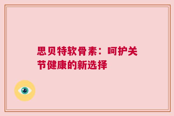 思贝特软骨素：呵护关节健康的新选择