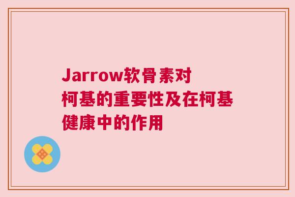 Jarrow软骨素对柯基的重要性及在柯基健康中的作用
