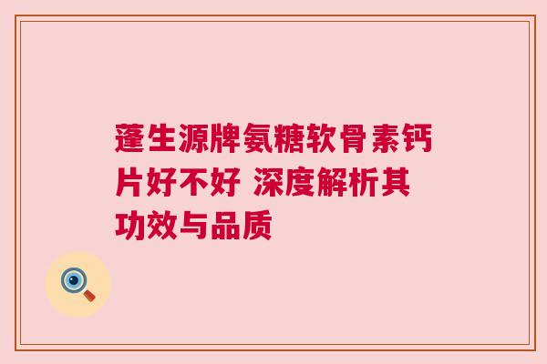蓬生源牌氨糖软骨素钙片好不好 深度解析其功效与品质