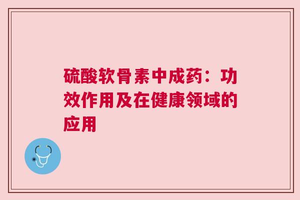 硫酸软骨素中成药：功效作用及在健康领域的应用