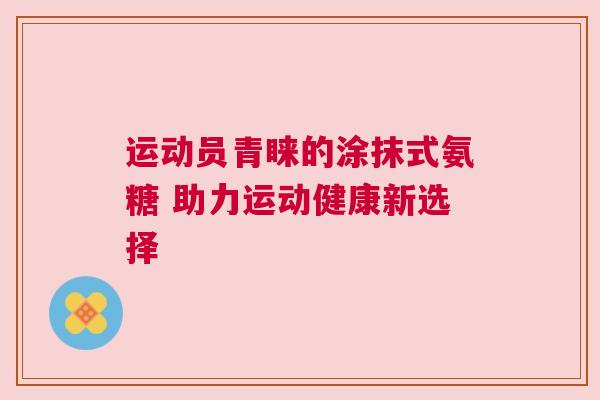 运动员青睐的涂抹式氨糖 助力运动健康新选择