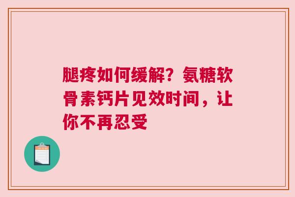 腿疼如何缓解？氨糖软骨素钙片见效时间，让你不再忍受