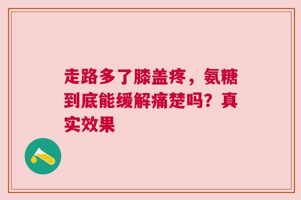 走路多了膝盖疼，氨糖到底能缓解痛楚吗？真实效果