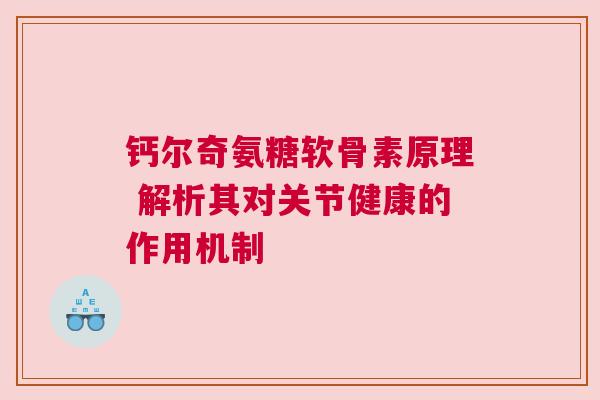 钙尔奇氨糖软骨素原理 解析其对关节健康的作用机制