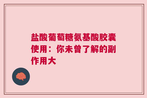 盐酸葡萄糖氨基酸胶囊使用：你未曾了解的副作用大