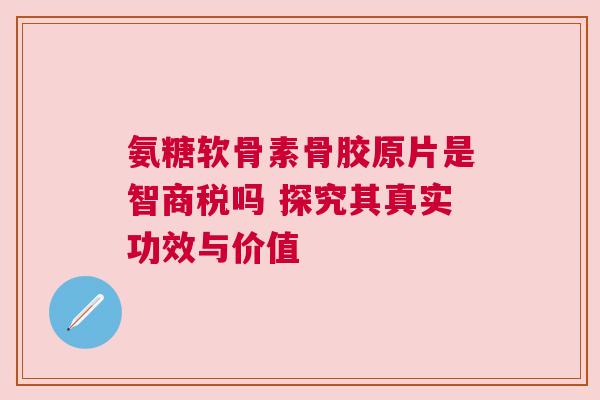 氨糖软骨素骨胶原片是智商税吗 探究其真实功效与价值