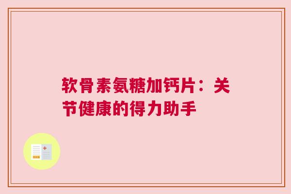 软骨素氨糖加钙片：关节健康的得力助手