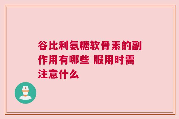 谷比利氨糖软骨素的副作用有哪些 服用时需注意什么
