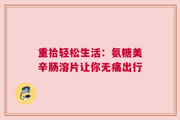 重拾轻松生活：氨糖美辛肠溶片让你无痛出行
